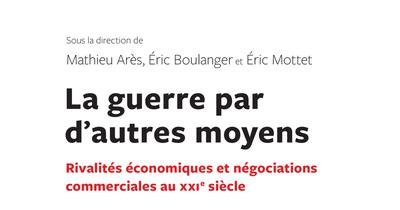 La guerre par d'autres moyens : Rivalités économiques et négociations commerciales au XXIe siècle